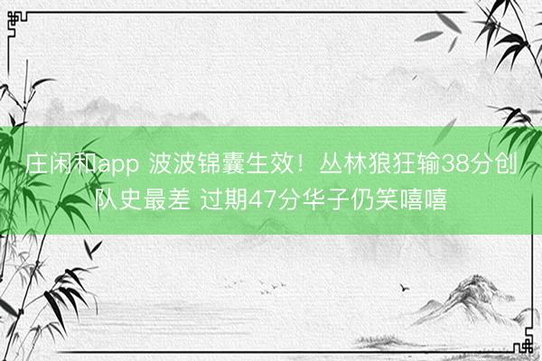庄闲和app 波波锦囊生效！丛林狼狂输38分创队史最差 过期47分华子仍笑嘻嘻