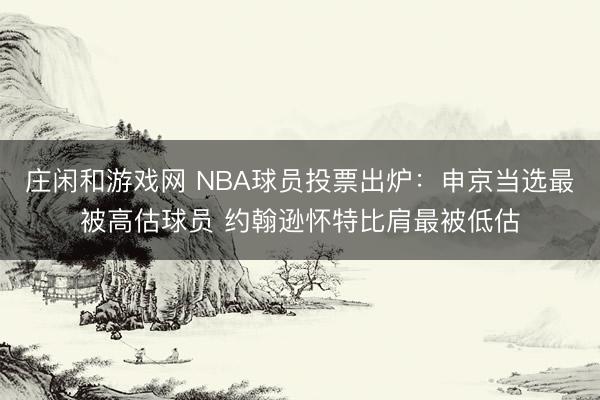 庄闲和游戏网 NBA球员投票出炉：申京当选最被高估球员 约翰逊怀特比肩最被低估