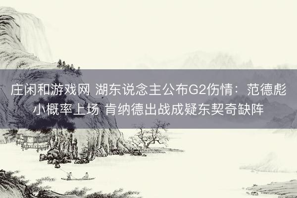 庄闲和游戏网 湖东说念主公布G2伤情：范德彪小概率上场 肯纳德出战成疑东契奇缺阵