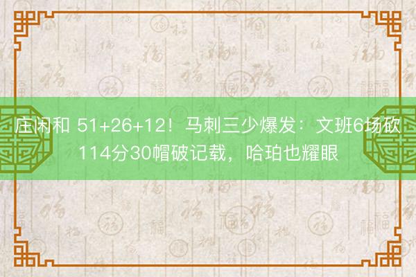 庄闲和 51+26+12！马刺三少爆发：文班6场砍114分30帽破记载，哈珀也耀眼