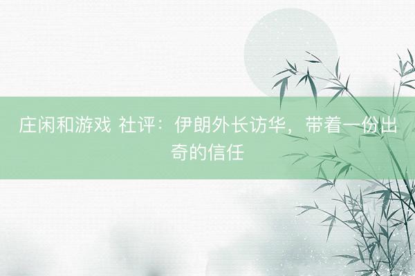 庄闲和游戏 社评：伊朗外长访华，带着一份出奇的信任