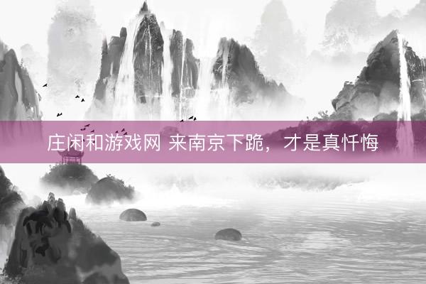 庄闲和游戏网 来南京下跪，才是真忏悔