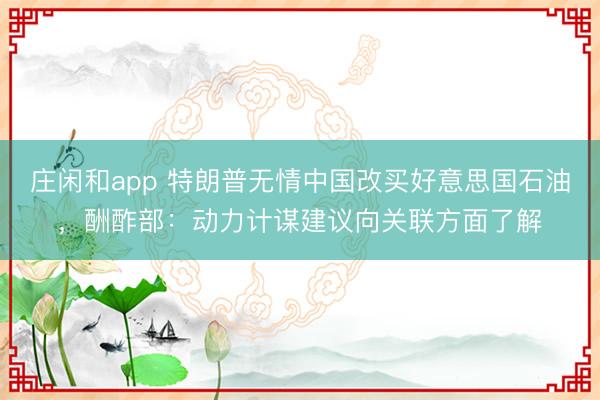 庄闲和app 特朗普无情中国改买好意思国石油，酬酢部：动力计谋建议向关联方面了解