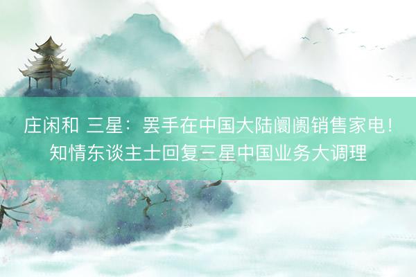 庄闲和 三星：罢手在中国大陆阛阓销售家电！知情东谈主士回复三星中国业务大调理