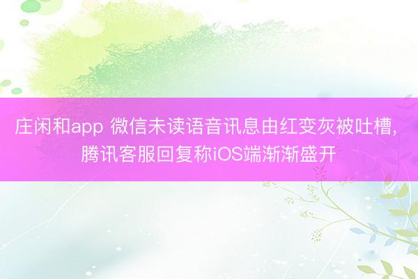 庄闲和app 微信未读语音讯息由红变灰被吐槽， 腾讯客服回复称iOS端渐渐盛开