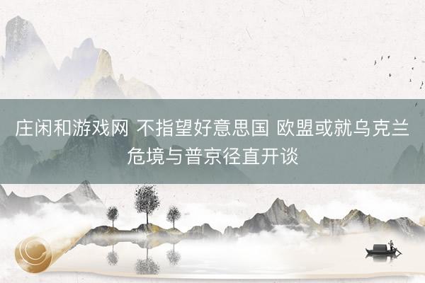 庄闲和游戏网 不指望好意思国 欧盟或就乌克兰危境与普京径直开谈