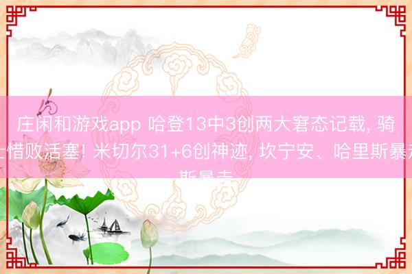 庄闲和游戏app 哈登13中3创两大窘态记载， 骑士惜败活塞! 米切尔31+6创神迹， 坎宁安、哈里斯暴走